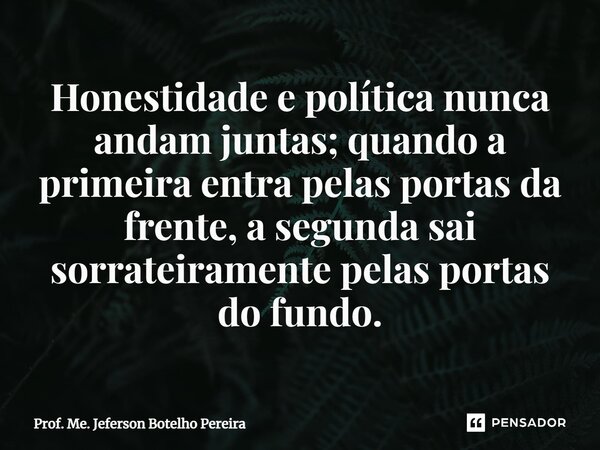 ⁠Honestidade e política nunca andam juntas; quando a primeira entra pelas portas da frente, a segunda sai sorrateiramente pelas portas do fundo.... Frase de Prof. Me. Jeferson Botelho Pereira.