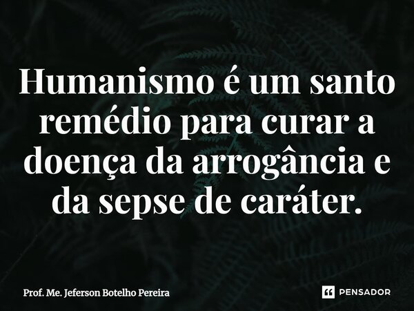 ⁠Humanismo é um santo remédio para curar a doença da arrogância e da sepse de caráter.... Frase de Prof. Me. Jeferson Botelho Pereira.