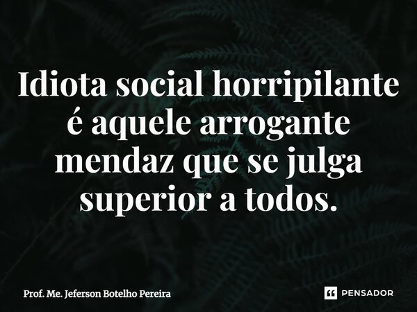 ⁠Idiota social horripilante é aquele arrogante mendaz que se julga superior a todos.... Frase de Prof. Me. Jeferson Botelho Pereira.