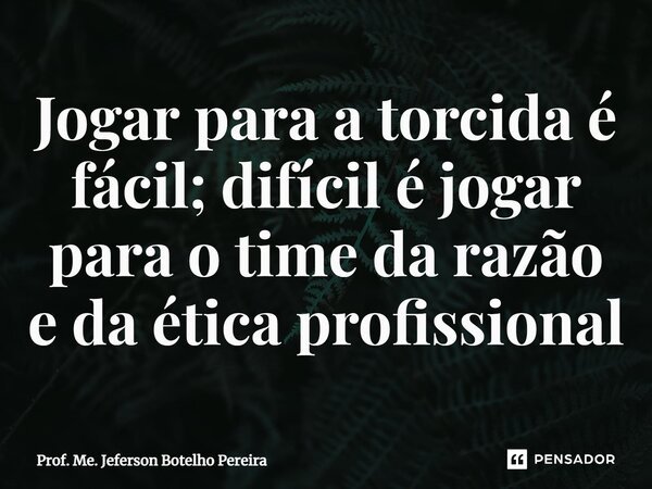 ⁠Jogar para a torcida é fácil; difícil é jogar para o time da razão e da ética profissional... Frase de Prof. Me. Jeferson Botelho Pereira.