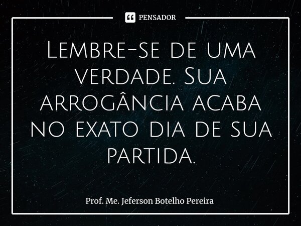 ⁠Lembre-se de uma verdade. Sua arrogância acaba no exato dia de sua partida.... Frase de Prof. Me. Jeferson Botelho Pereira.