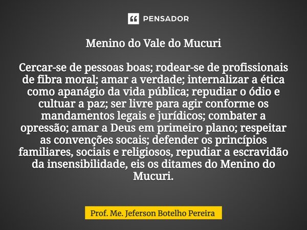 ⁠Menino do Vale do Mucuri Cercar-se de pessoas boas; rodear-se de profissionais de fibra moral; amar a verdade; internalizar a ética como apanágio da vida públi... Frase de Prof. Me. Jeferson Botelho Pereira.