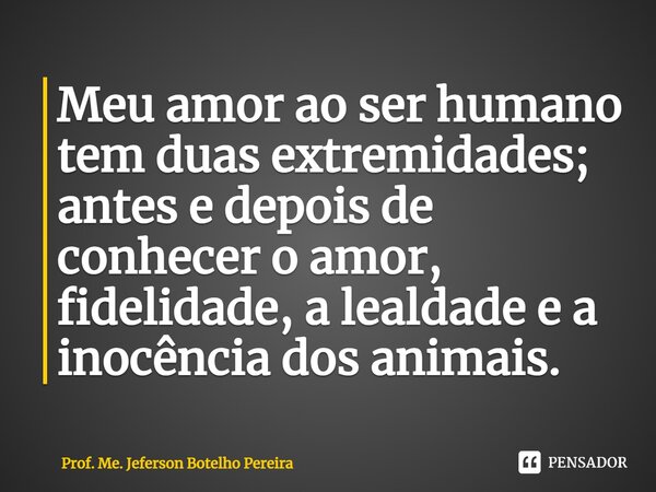 ⁠Meu amor ao ser humano tem duas extremidades; antes e depois de conhecer o amor, fidelidade, a lealdade e a inocência dos animais.... Frase de Prof. Me. Jeferson Botelho Pereira.
