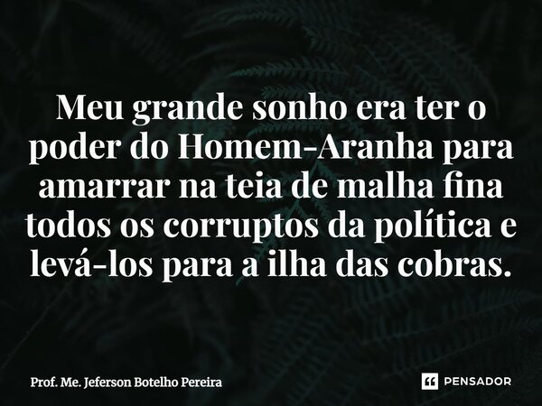⁠Meu grande sonho era ter o poder do Homem-Aranha para amarrar na teia de malha fina todos os corruptos da política e levá-los para a ilha das cobras.... Frase de Prof. Me. Jeferson Botelho Pereira.