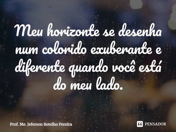 ⁠Meu horizonte se desenha num colorido exuberante e diferente quando você está do meu lado.... Frase de Prof. Me. Jeferson Botelho Pereira.