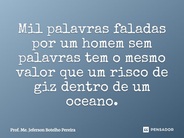 ⁠Mil palavras faladas por um homem sem palavras tem o mesmo valor que um risco de giz dentro de um oceano.... Frase de Prof. Me. Jeferson Botelho Pereira.