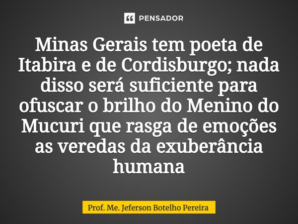 ⁠Minas Gerais tem poeta de Itabira e de Cordisburgo; nada disso será suficiente para ofuscar o brilho do Menino do Mucuri que rasga de emoções as veredas da exu... Frase de Prof. Me. Jeferson Botelho Pereira.