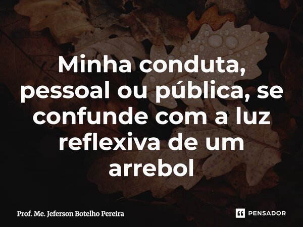 ⁠Minha conduta, pessoal ou pública, se confunde com a luz reflexiva de um arrebol... Frase de Prof. Me. Jeferson Botelho Pereira.