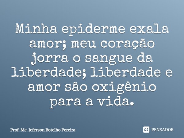 ⁠Minha epiderme exala amor; meu coração jorra o sangue da liberdade; liberdade e amor são oxigênio para a vida.... Frase de Prof. Me. Jeferson Botelho Pereira.
