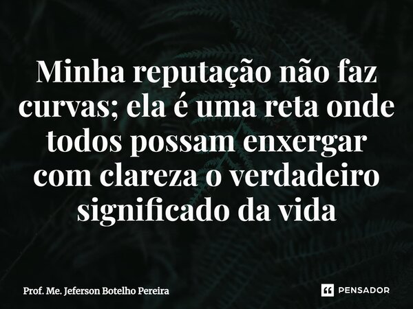 ⁠Minha reputação não faz curvas; ela é uma reta onde todos possam enxergar com clareza o verdadeiro significado da vida... Frase de Prof. Me. Jeferson Botelho Pereira.