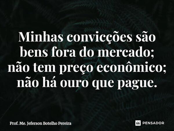 ⁠Minhas convicções são bens fora do mercado; não tem preço econômico; não há ouro que pague.... Frase de Prof. Me. Jeferson Botelho Pereira.