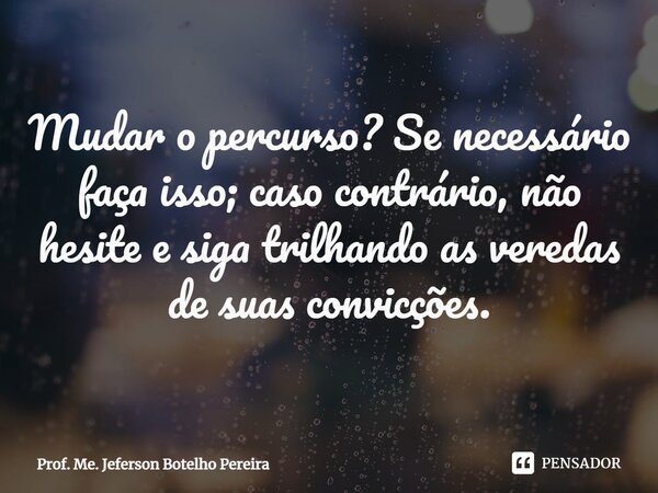 ⁠Mudar o percurso? Se necessário faça isso; caso contrário, não hesite e siga trilhando as veredas de suas convicções.... Frase de Prof. Me. Jeferson Botelho Pereira.