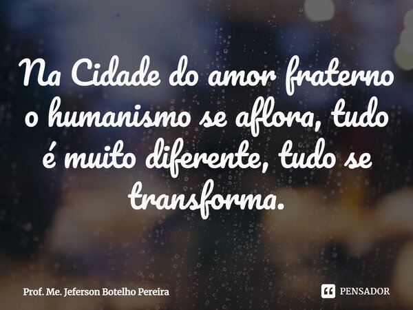⁠Na Cidade do amor fraterno o humanismo se aflora, tudo é muito diferente, tudo se transforma.... Frase de Prof. Me. Jeferson Botelho Pereira.