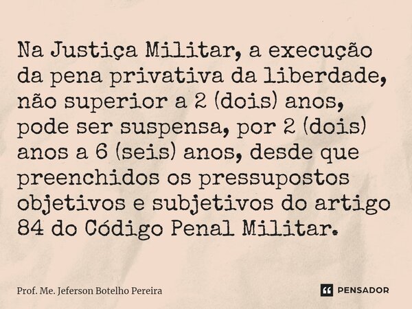 ⁠Na Justiça Militar, a execução da pena privativa da liberdade, não superior a 2 (dois) anos, pode ser suspensa, por 2 (dois) anos a 6 (seis) anos, desde que pr... Frase de Prof. Me. Jeferson Botelho Pereira.