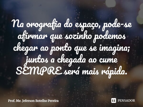 ⁠Na orografia do espaço, pode-se afirmar que sozinho podemos chegar ao ponto que se imagina; juntos a chegada ao cume SEMPRE será mais rápida.... Frase de Prof. Me. Jeferson Botelho Pereira.