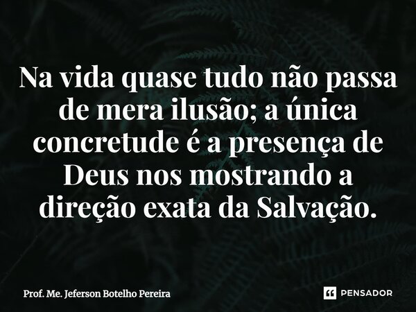 ⁠Na vida quase tudo não passa de mera ilusão; a única concretude é a presença de Deus nos mostrando a direção exata da Salvação.... Frase de Prof. Me. Jeferson Botelho Pereira.