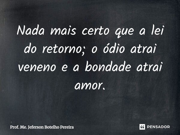 ⁠Nada mais certo que a lei do retorno; o ódio atrai veneno e a bondade atrai amor.... Frase de Prof. Me. Jeferson Botelho Pereira.