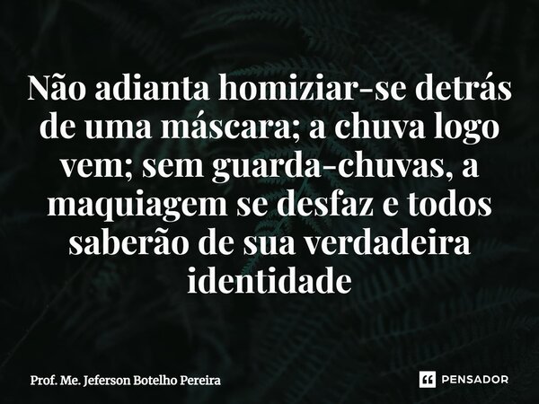 Não adianta homiziar-se detrás de uma máscara; a chuva logo vem; sem guarda-chuvas, a maquiagem se desfaz e todos saberão de sua verdadeira identidade⁠... Frase de Prof. Me. Jeferson Botelho Pereira.