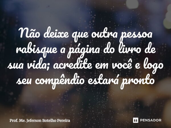 ⁠Não deixe que outra pessoa rabisque a página do livro de sua vida; acredite em você e logo seu compêndio estará pronto... Frase de Prof. Me. Jeferson Botelho Pereira.
