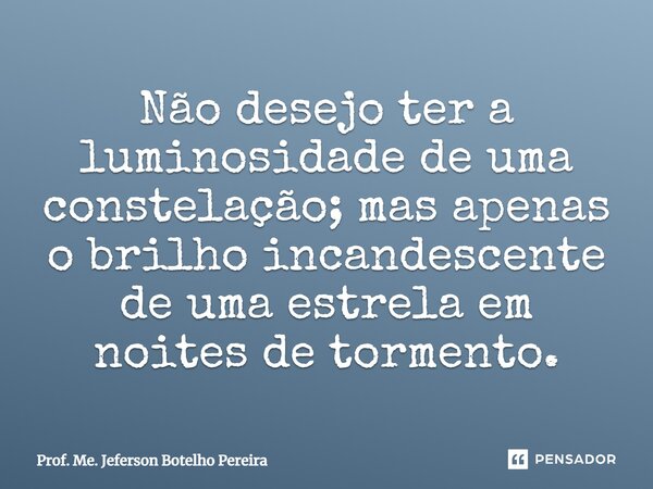 ⁠Não desejo ter a luminosidade de uma constelação; mas apenas o brilho incandescente de uma estrela em noites de tormento.... Frase de Prof. Me. Jeferson Botelho Pereira.