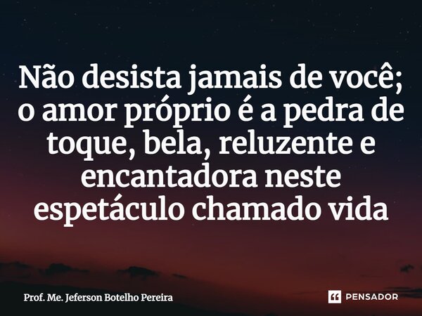⁠Não desista jamais de você; o amor próprio é a pedra de toque, bela, reluzente e encantadora neste espetáculo chamado vida... Frase de Prof. Me. Jeferson Botelho Pereira.