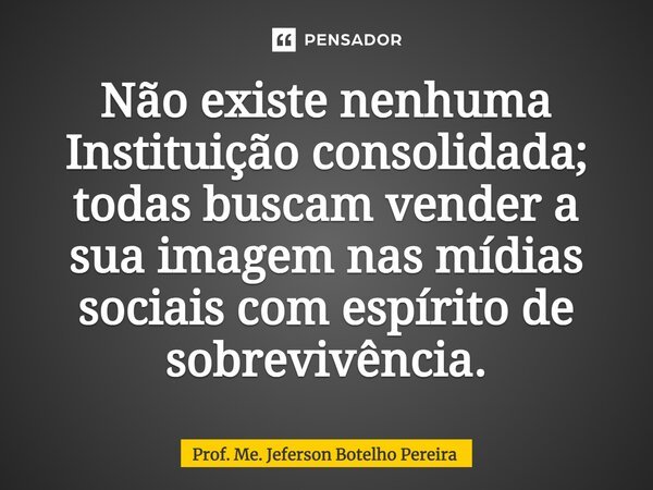 ⁠Não existe nenhuma Instituição consolidada; todas buscam vender a sua imagem nas mídias sociais com espírito de sobrevivência.... Frase de Prof. Me. Jeferson Botelho Pereira.