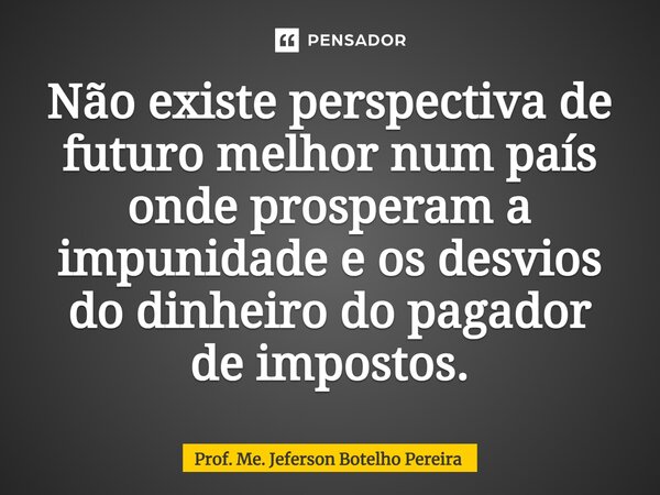 ⁠Não existe perspectiva de futuro melhor num país onde prosperam a impunidade e os desvios do dinheiro do pagador de impostos.... Frase de Prof. Me. Jeferson Botelho Pereira.