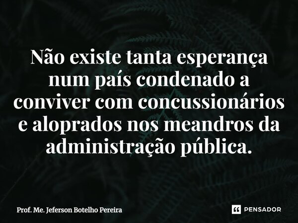 ⁠Não existe tanta esperança num país condenado a conviver com concussionários e aloprados nos meandros da administração pública.... Frase de Prof. Me. Jeferson Botelho Pereira.