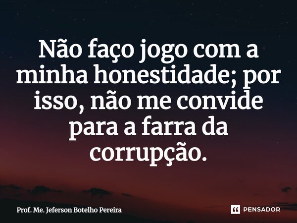 ⁠Não faço jogo com a minha honestidade; por isso, não me convide para a farra da corrupção.... Frase de Prof. Me. Jeferson Botelho Pereira.