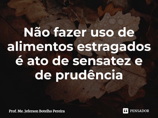 ⁠Não fazer uso de alimentos estragados é ato de sensatez e de prudência... Frase de Prof. Me. Jeferson Botelho Pereira.