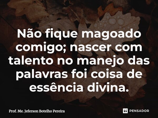 ⁠Não fique magoado comigo; nascer com talento no manejo das palavras foi coisa de essência divina.... Frase de Prof. Me. Jeferson Botelho Pereira.