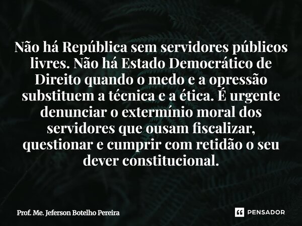 ⁠Não há República sem servidores públicos livres. Não há Estado Democrático de Direito quando o medo e a opressão substituem a técnica e a ética. É urgente denu... Frase de Prof. Me. Jeferson Botelho Pereira.