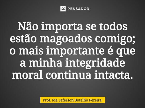 ⁠Não importa se todos estão magoados comigo; o mais importante é que a minha integridade moral continua intacta.... Frase de Prof. Me. Jeferson Botelho Pereira.