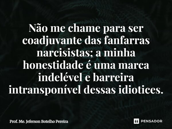 ⁠Não me chame para ser coadjuvante das fanfarras narcisistas; a minha honestidade é uma marca indelével e barreira intransponível dessas idiotices.... Frase de Prof. Me. Jeferson Botelho Pereira.