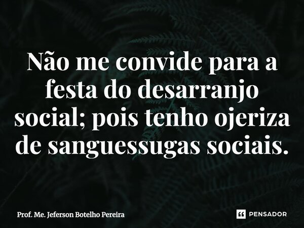 ⁠Não me convide para a festa do desarranjo social; pois tenho ojeriza de sanguessugas sociais.... Frase de Prof. Me. Jeferson Botelho Pereira.