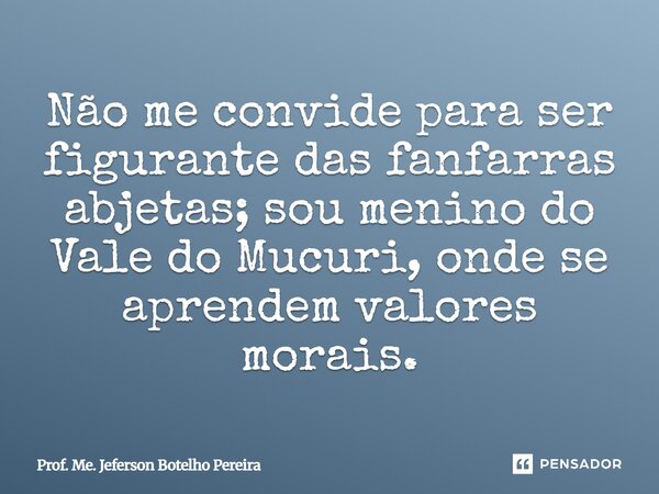 ⁠Não me convide para ser figurante das fanfarras abjetas; sou menino do Vale do Mucuri, onde se aprendem valores morais.... Frase de Prof. Me. Jeferson Botelho Pereira.