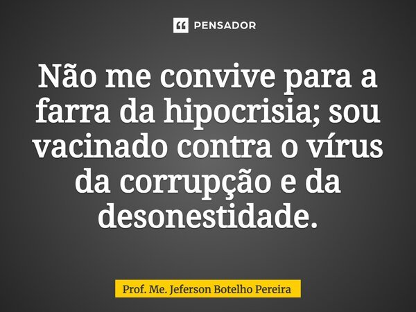⁠Não me convive para a farra da hipocrisia; sou vacinado contra o vírus da corrupção e da desonestidade.... Frase de Prof. Me. Jeferson Botelho Pereira.