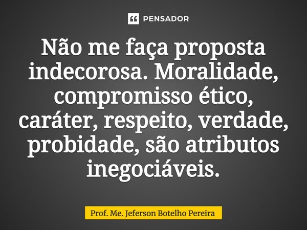 ⁠Não me faça proposta indecorosa. Moralidade, compromisso ético, caráter, respeito, verdade, probidade, são atributos inegociáveis.... Frase de Prof. Me. Jeferson Botelho Pereira.
