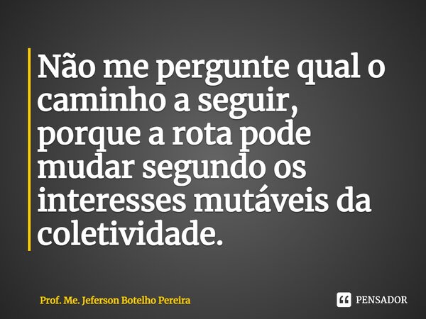 ⁠Não me pergunte qual o caminho a seguir, porque a rota pode mudar segundo os interesses mutáveis da coletividade.... Frase de Prof. Me. Jeferson Botelho Pereira.