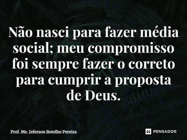 ⁠Não nasci para fazer média social; meu compromisso foi sempre fazer o correto para cumprir a proposta de Deus.... Frase de Prof. Me. Jeferson Botelho Pereira.
