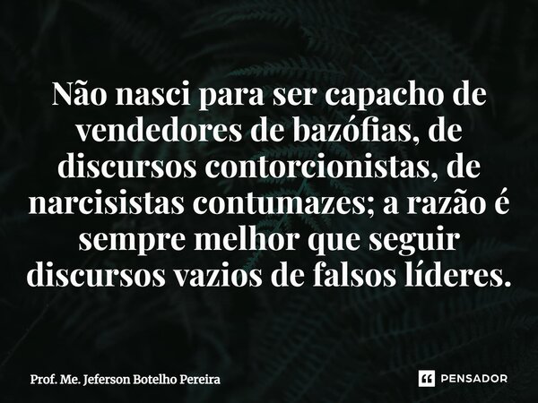 ⁠Não nasci para ser capacho de vendedores de bazófias, de discursos contorcionistas, de narcisistas contumazes; a razão é sempre melhor que seguir discursos vaz... Frase de Prof. Me. Jeferson Botelho Pereira.