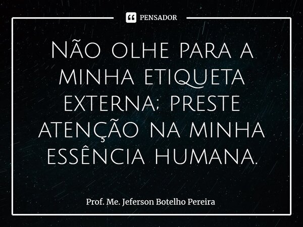 Não olhe para a minha etiqueta externa; preste atenção na minha essência humana.⁠... Frase de Prof. Me. Jeferson Botelho Pereira.