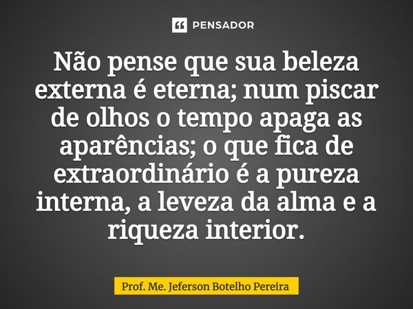 ⁠Não pense que sua beleza externa é eterna; num piscar de olhos o tempo apaga as aparências; o que fica de extraordinário é a pureza interna, a leveza da alma e... Frase de Prof. Me. Jeferson Botelho Pereira.