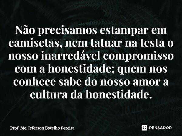 ⁠Não precisamos estampar em camisetas, nem tatuar na testa o nosso inarredável compromisso com a honestidade; quem nos conhece sabe do nosso amor a cultura da h... Frase de Prof. Me. Jeferson Botelho Pereira.