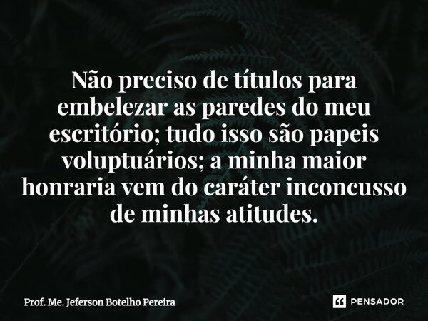 ⁠Não preciso de títulos para embelezar as paredes do meu escritório; tudo isso são papeis voluptuários; a minha maior honraria vem do caráter inconcusso de minh... Frase de Prof. Me. Jeferson Botelho Pereira.