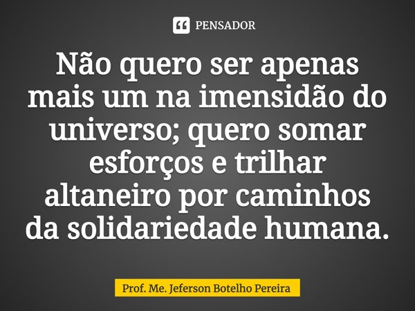 ⁠Não quero ser apenas mais um na imensidão do universo; quero somar esforços e trilhar altaneiro por caminhos da solidariedade humana.... Frase de Prof. Me. Jeferson Botelho Pereira.