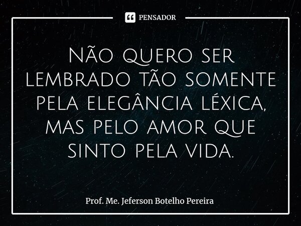 ⁠Não quero ser lembrado tão somente pela elegância léxica, mas pelo amor que sinto pela vida.... Frase de Prof. Me. Jeferson Botelho Pereira.