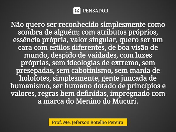 ⁠Não quero ser reconhecido simplesmente como sombra de alguém; com atributos próprios, essência própria, valor singular, quero ser um cara com estilos diferente... Frase de Prof. Me. Jeferson Botelho Pereira.