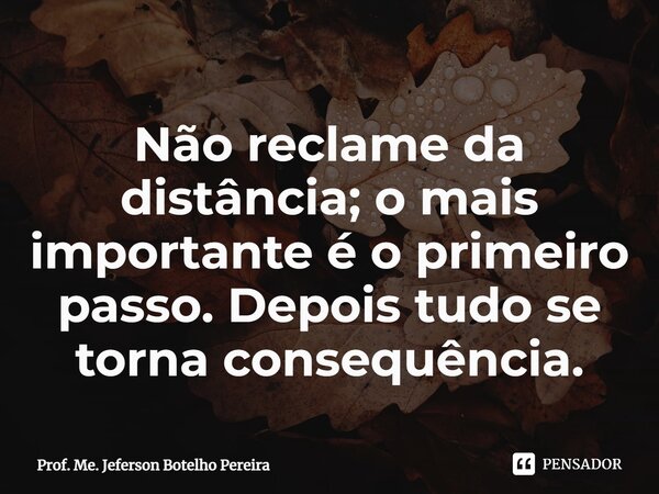 ⁠Não reclame da distância; o mais importante é o primeiro passo. Depois tudo se torna consequência.... Frase de Prof. Me. Jeferson Botelho Pereira.