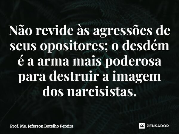 ⁠Não revide às agressões de seus opositores; o desdém é a arma mais poderosa para destruir a imagem dos narcisistas.... Frase de Prof. Me. Jeferson Botelho Pereira.